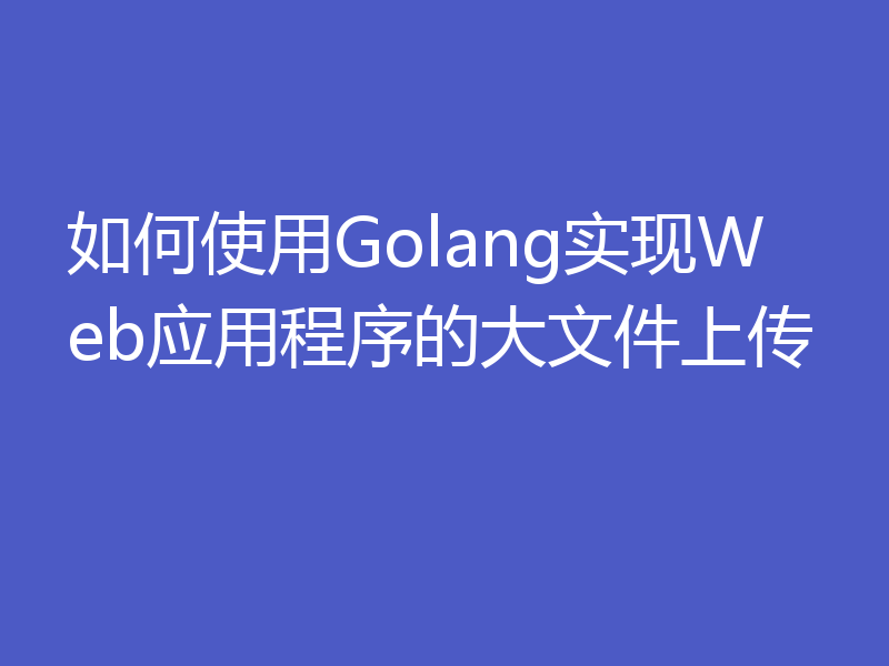 如何使用Golang实现Web应用程序的大文件上传