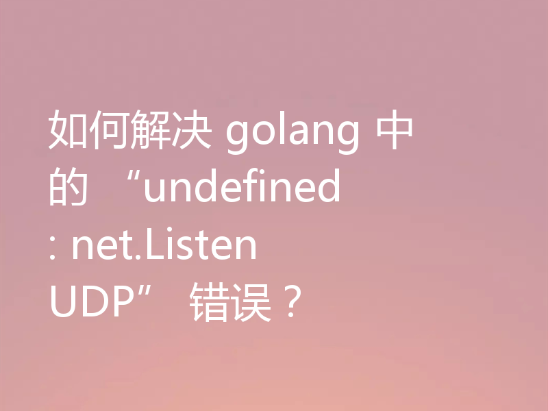 如何解决 golang 中的 “undefined: net.ListenUDP” 错误？