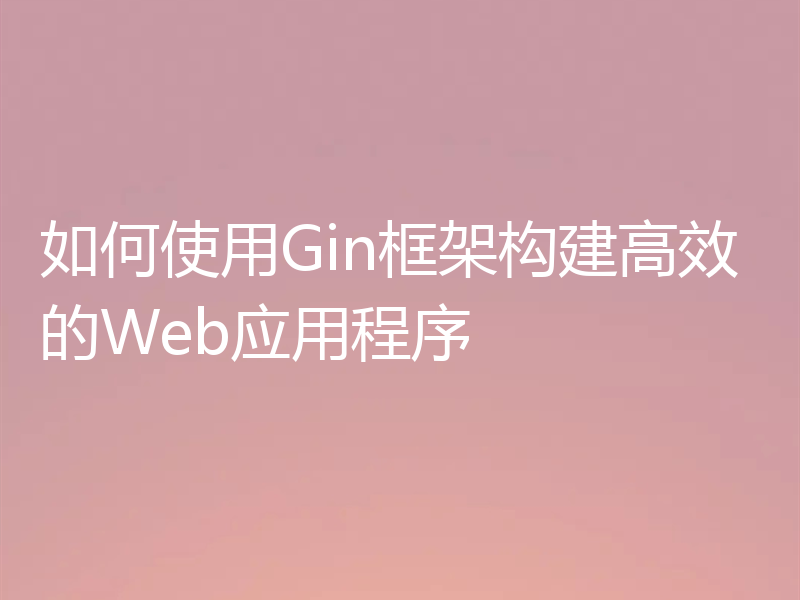 如何使用Gin框架构建高效的Web应用程序