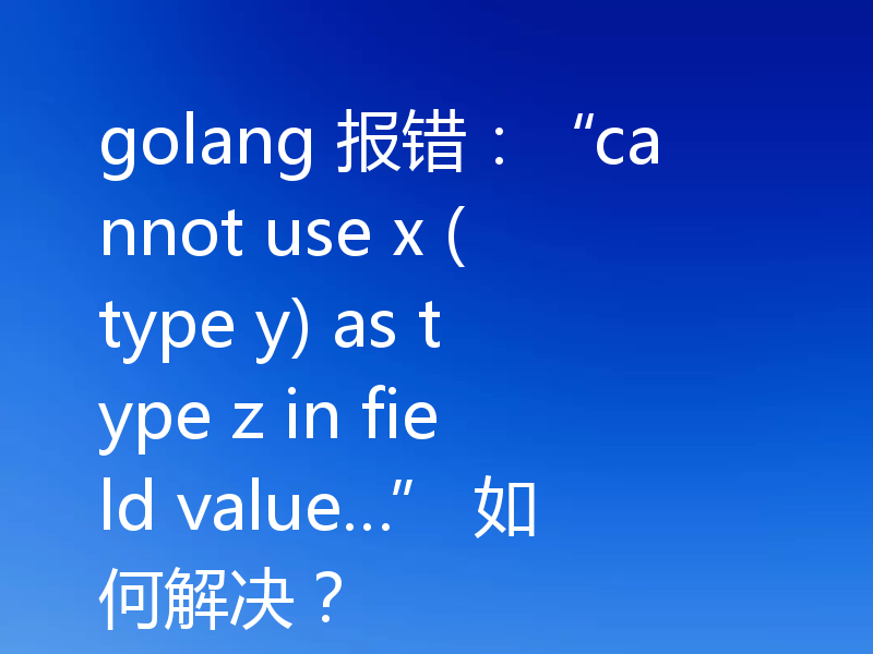 golang 报错：“cannot use x (type y) as type z in field value…” 如何解决？