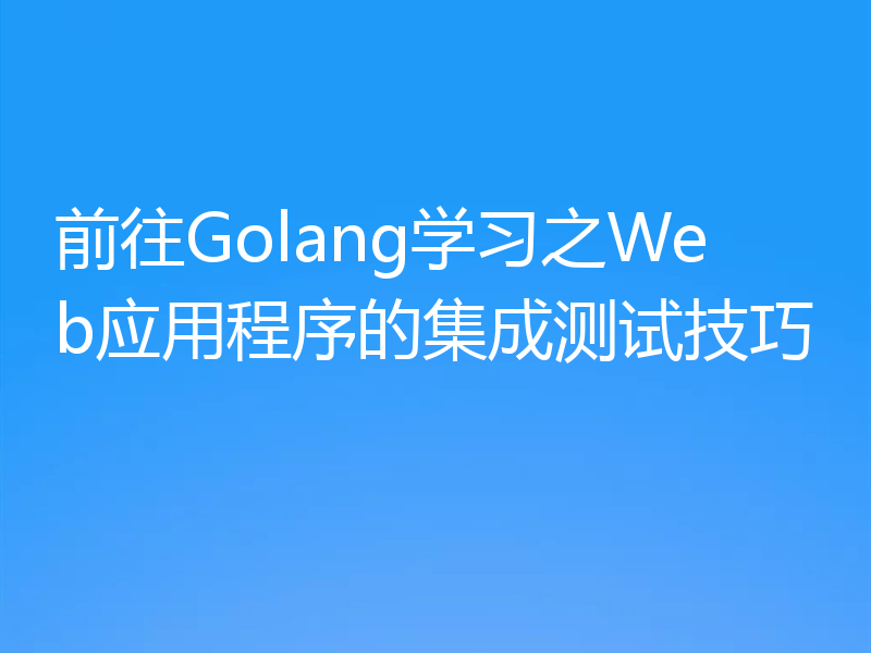 前往Golang学习之Web应用程序的集成测试技巧