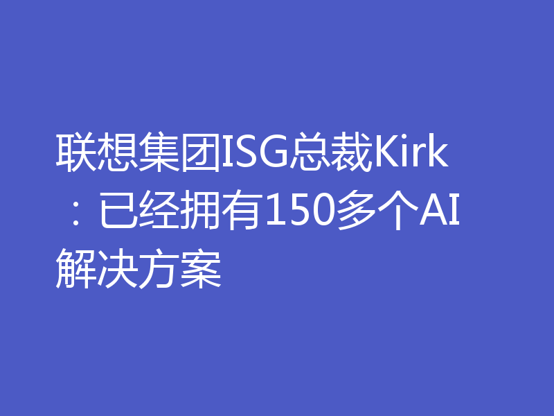 联想集团ISG总裁Kirk：已经拥有150多个AI解决方案