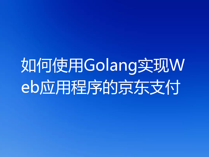 如何使用Golang实现Web应用程序的京东支付