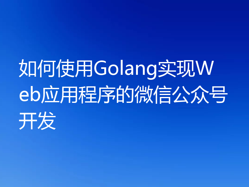如何使用Golang实现Web应用程序的微信公众号开发