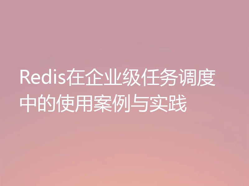 Redis在企业级任务调度中的使用案例与实践