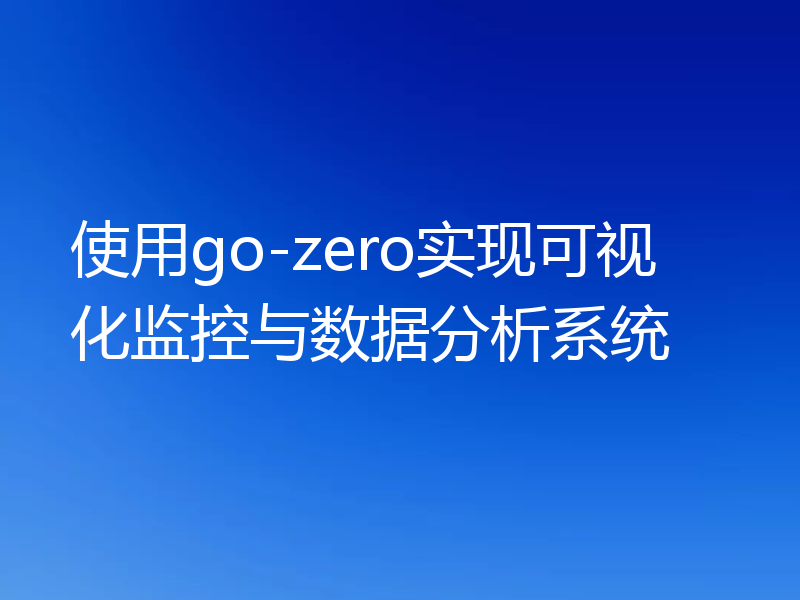 使用go-zero实现可视化监控与数据分析系统