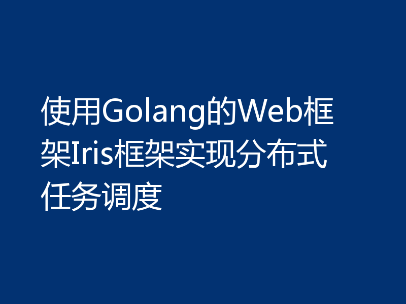 使用Golang的Web框架Iris框架实现分布式任务调度