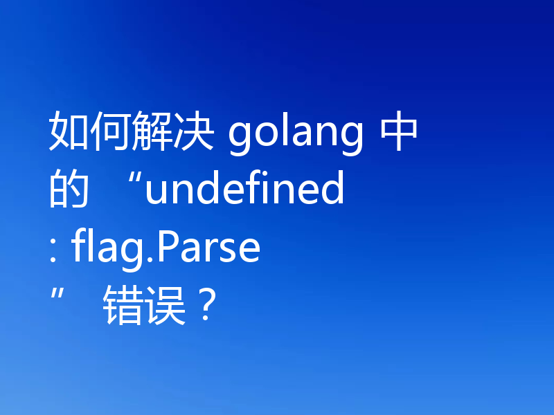 如何解决 golang 中的 “undefined: flag.Parse” 错误？