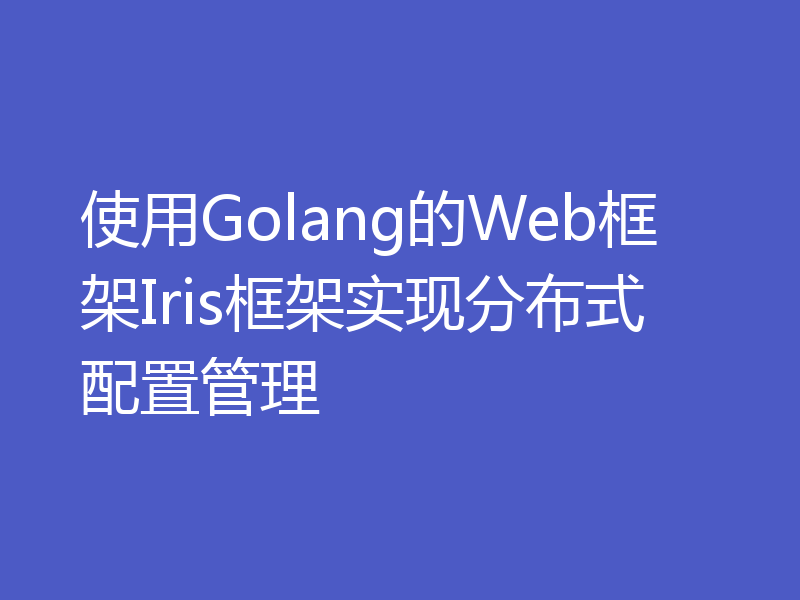 使用Golang的Web框架Iris框架实现分布式配置管理