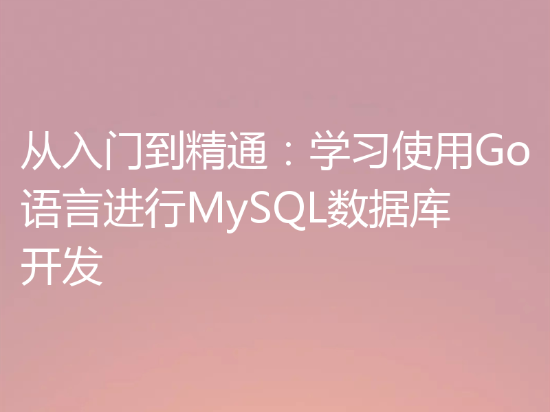 从入门到精通：学习使用Go语言进行MySQL数据库开发