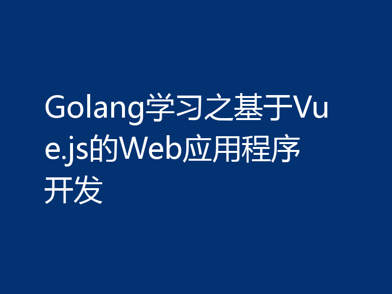 Golang学习之基于Vue.js的Web应用程序开发