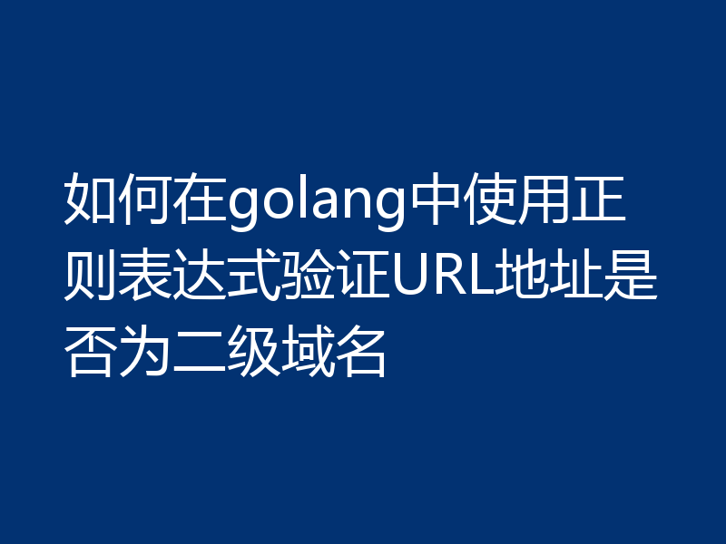 如何在golang中使用正则表达式验证URL地址是否为二级域名