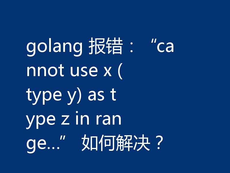 golang 报错：“cannot use x (type y) as type z in range…” 如何解决？