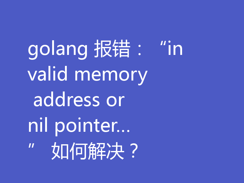 golang 报错：“invalid memory address or nil pointer…” 如何解决？