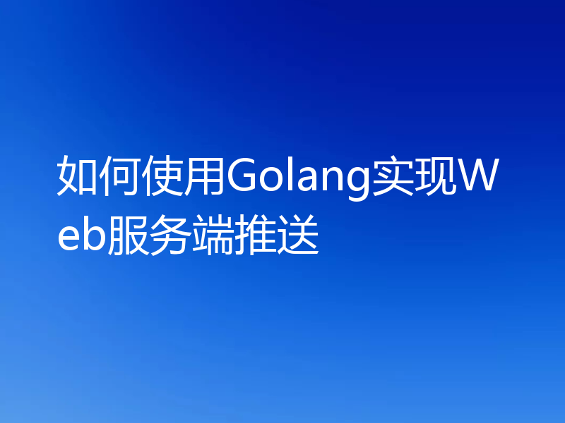 如何使用Golang实现Web服务端推送