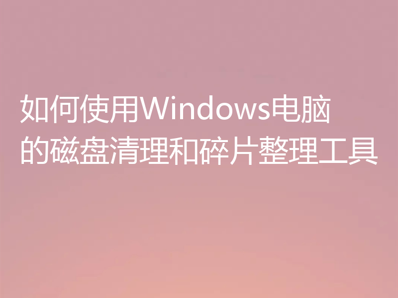 如何使用Windows电脑的磁盘清理和碎片整理工具