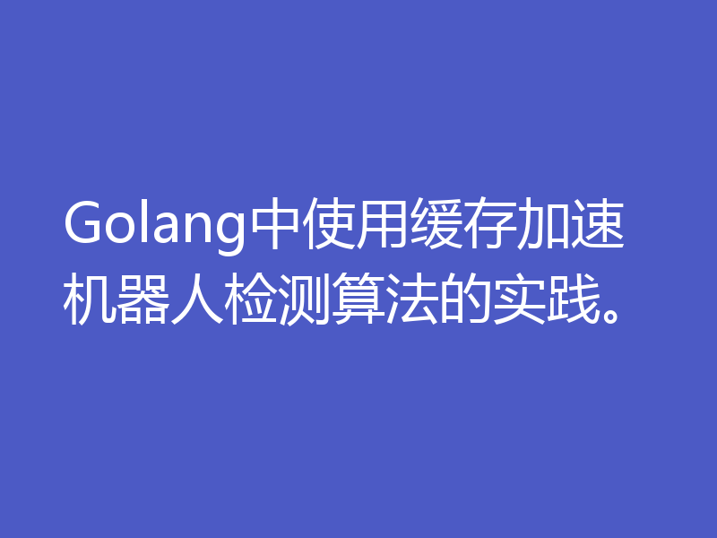 Golang中使用缓存加速机器人检测算法的实践。