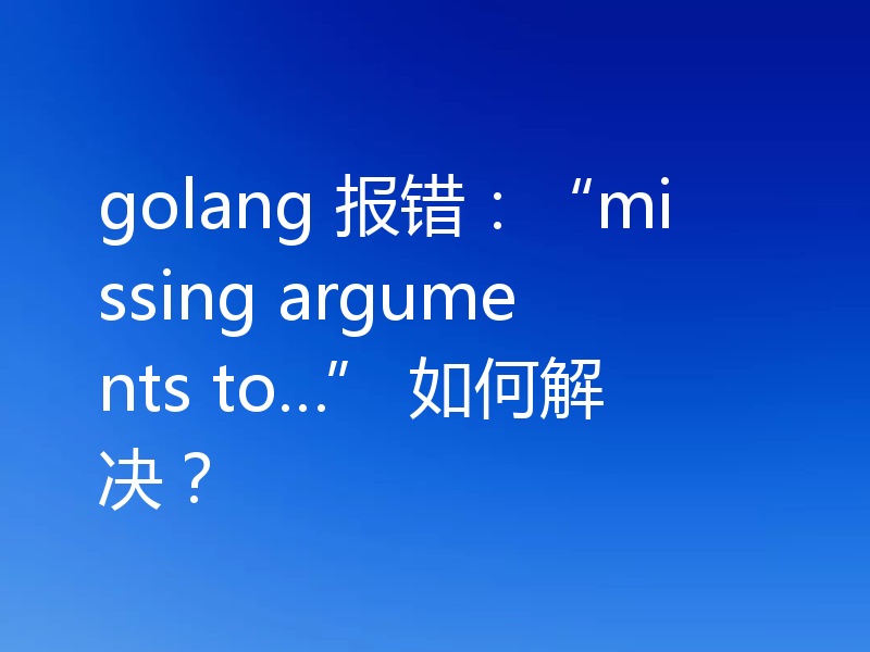golang 报错：“missing arguments to…” 如何解决？