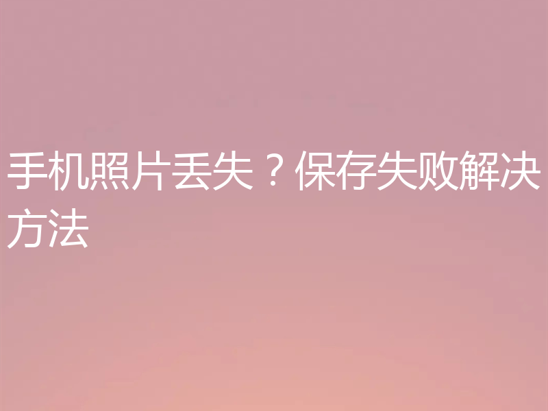 手机照片丢失？保存失败解决方法