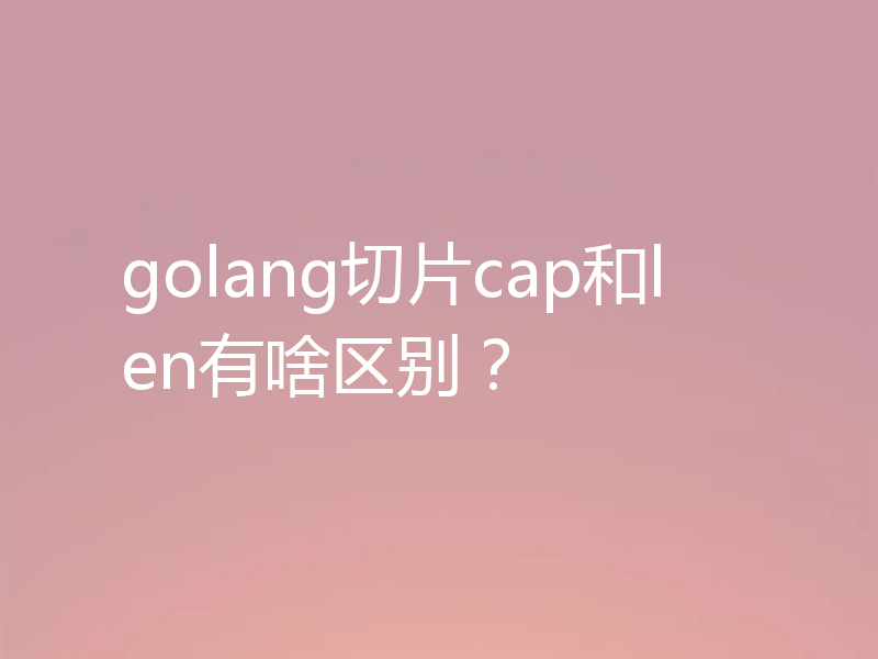golang切片cap和len有啥区别？