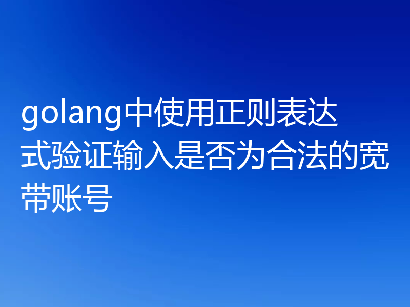golang中使用正则表达式验证输入是否为合法的宽带账号