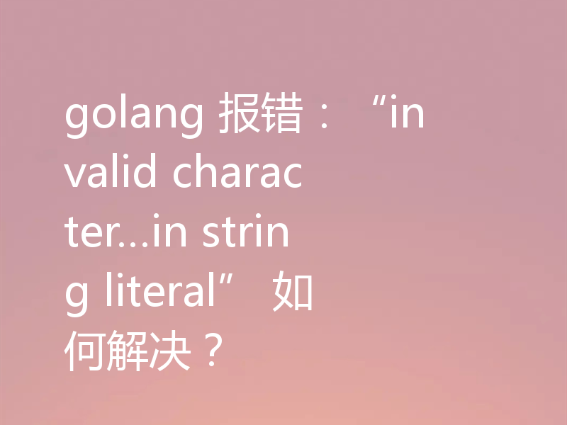 golang 报错：“invalid character…in string literal” 如何解决？