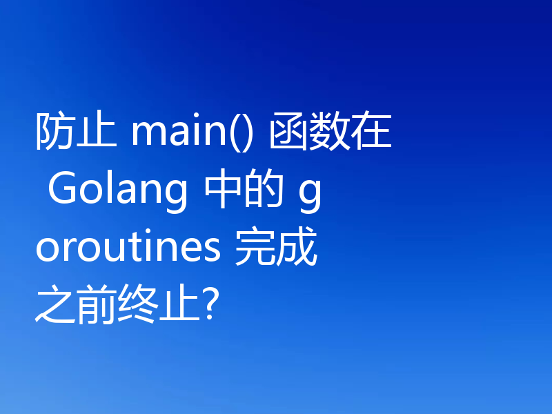 防止 main() 函数在 Golang 中的 goroutines 完成之前终止?