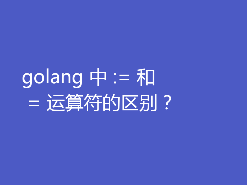golang 中 := 和 = 运算符的区别？