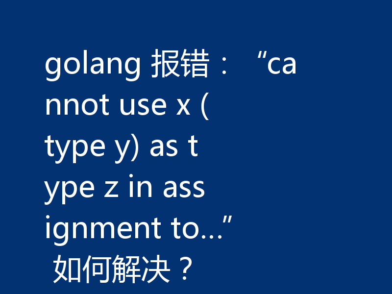 golang 报错：“cannot use x (type y) as type z in assignment to…” 如何解决？