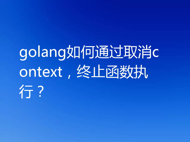 golang如何通过取消context，终止函数执行？