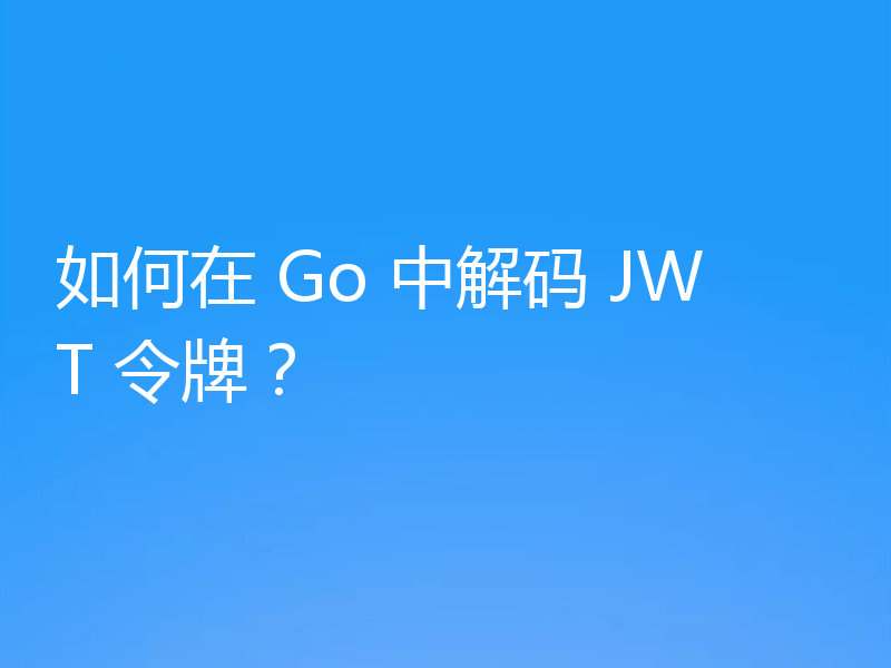 如何在 Go 中解码 JWT 令牌？