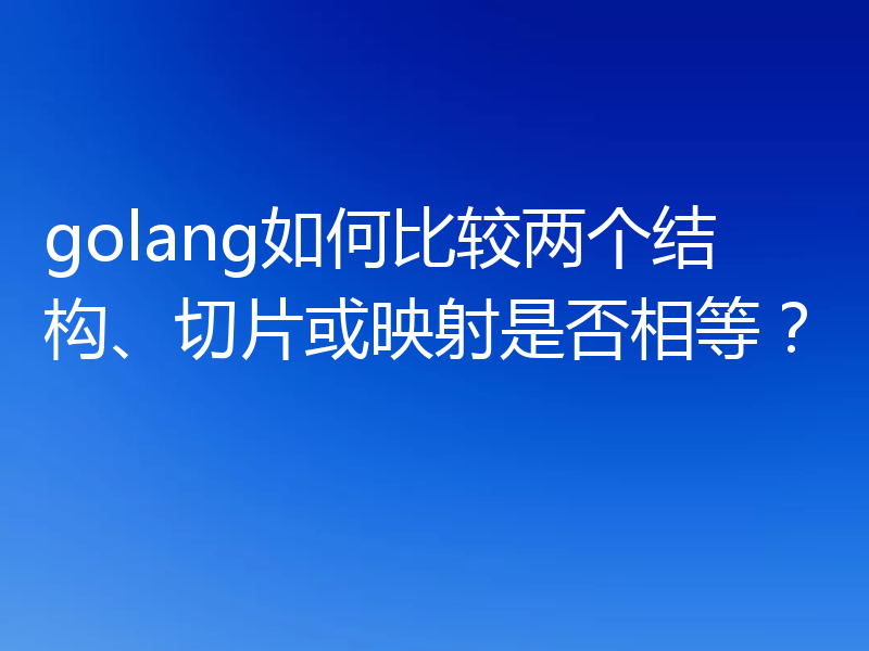 golang如何比较两个结构、切片或映射是否相等？