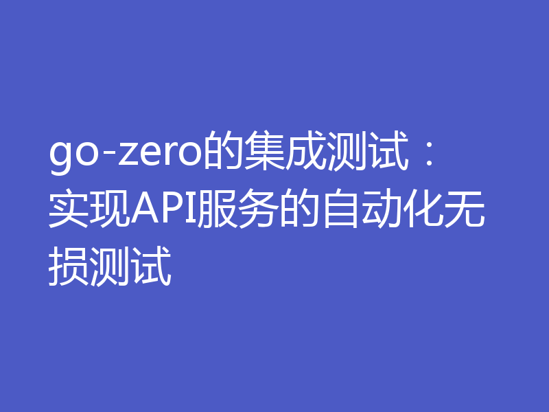 go-zero的集成测试：实现API服务的自动化无损测试