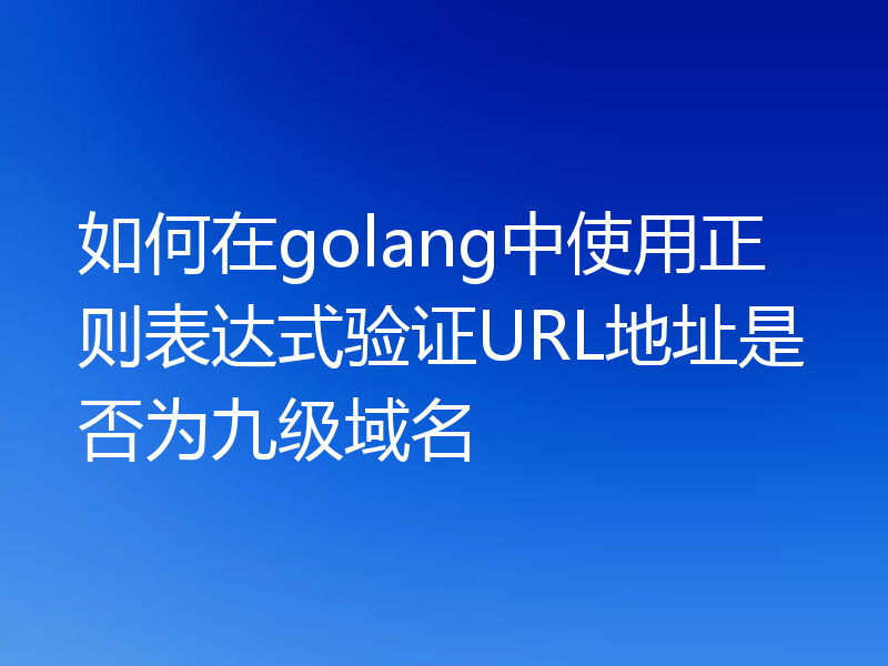如何在golang中使用正则表达式验证URL地址是否为九级域名