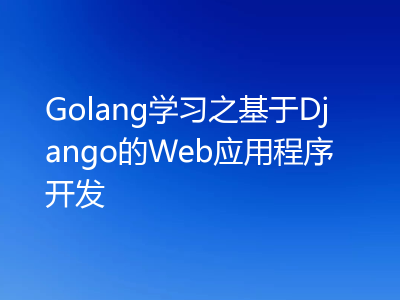 Golang学习之基于Django的Web应用程序开发
