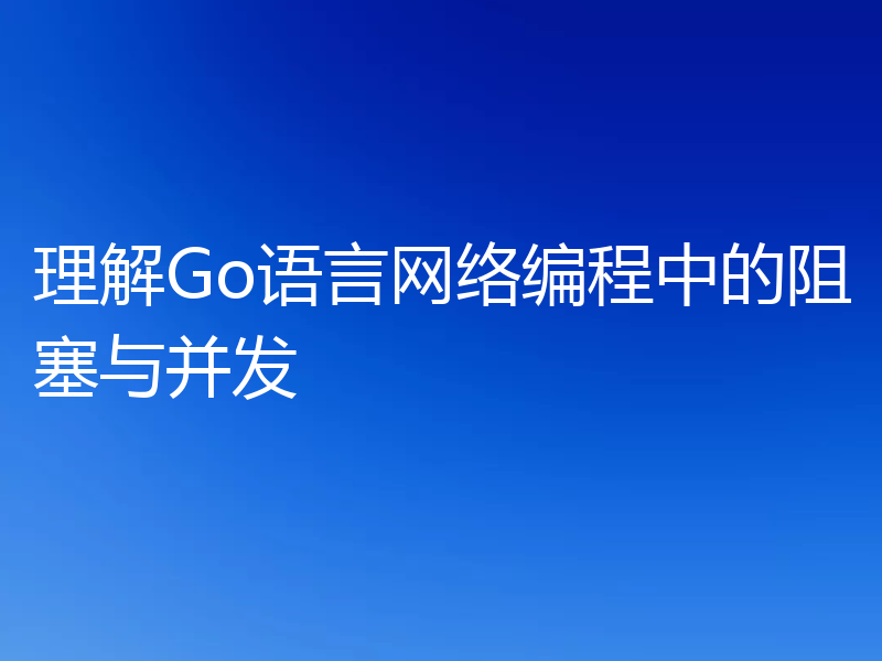 理解Go语言网络编程中的阻塞与并发