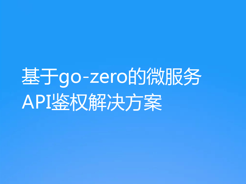 基于go-zero的微服务API鉴权解决方案