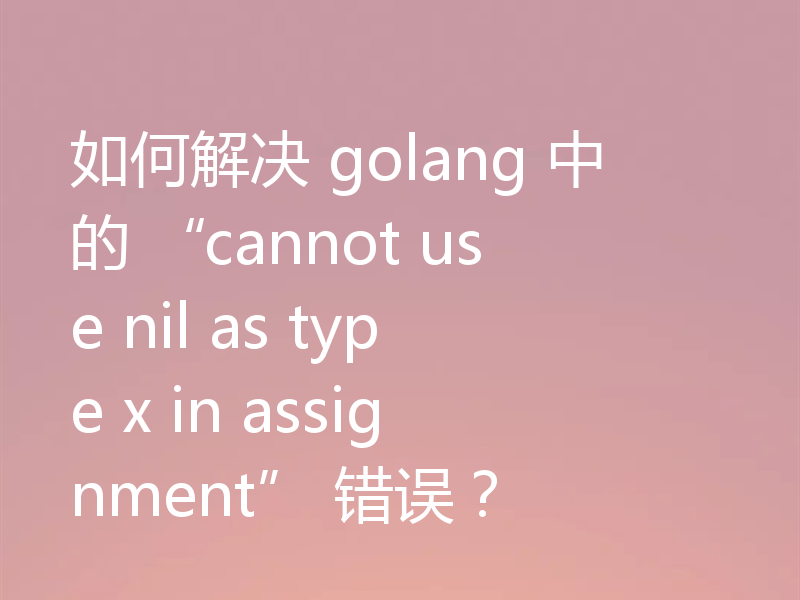如何解决 golang 中的 “cannot use nil as type x in assignment” 错误？