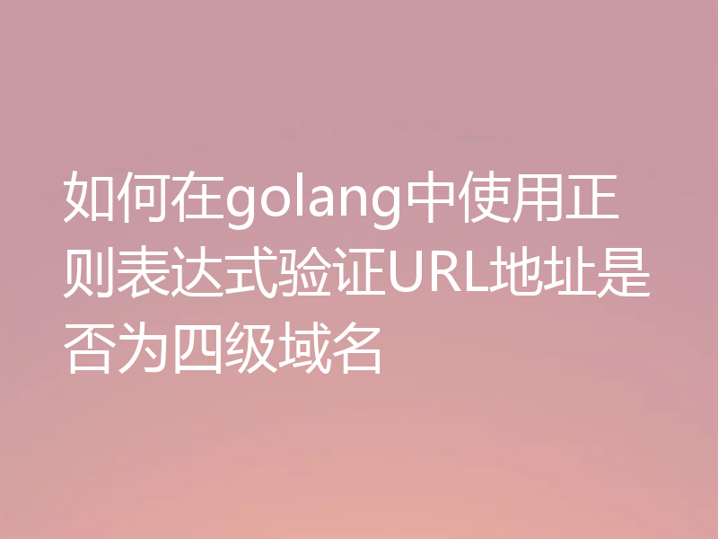 如何在golang中使用正则表达式验证URL地址是否为四级域名