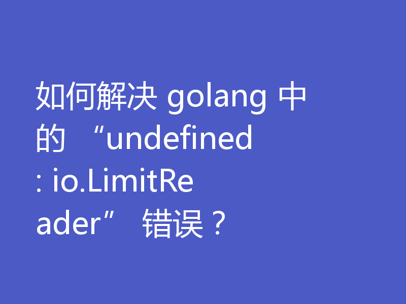 如何解决 golang 中的 “undefined: io.LimitReader” 错误？