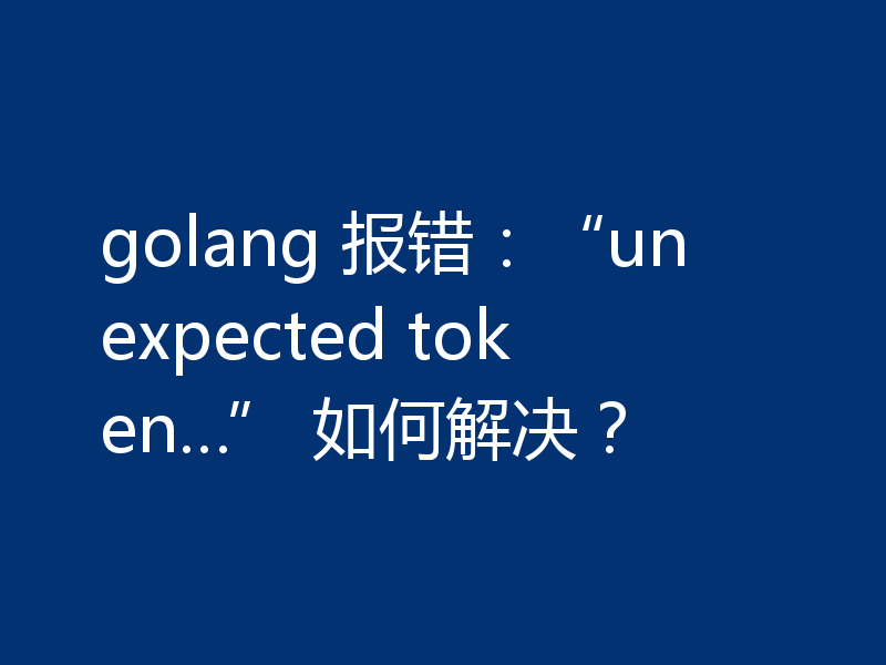 golang 报错：“unexpected token…” 如何解决？