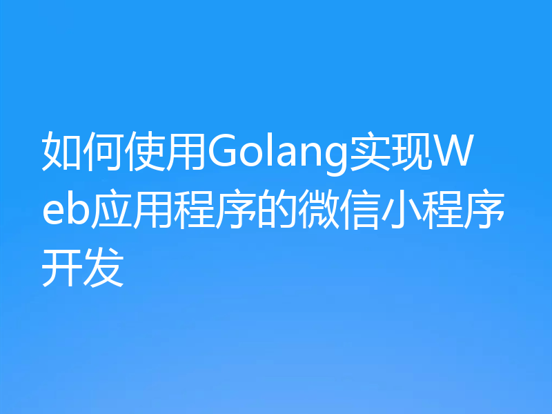 如何使用Golang实现Web应用程序的微信小程序开发