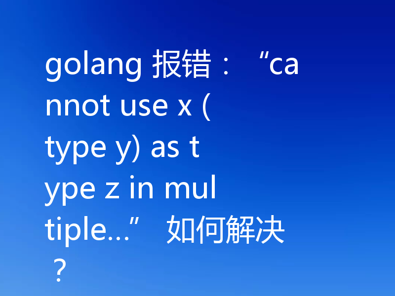 golang 报错：“cannot use x (type y) as type z in multiple…” 如何解决？
