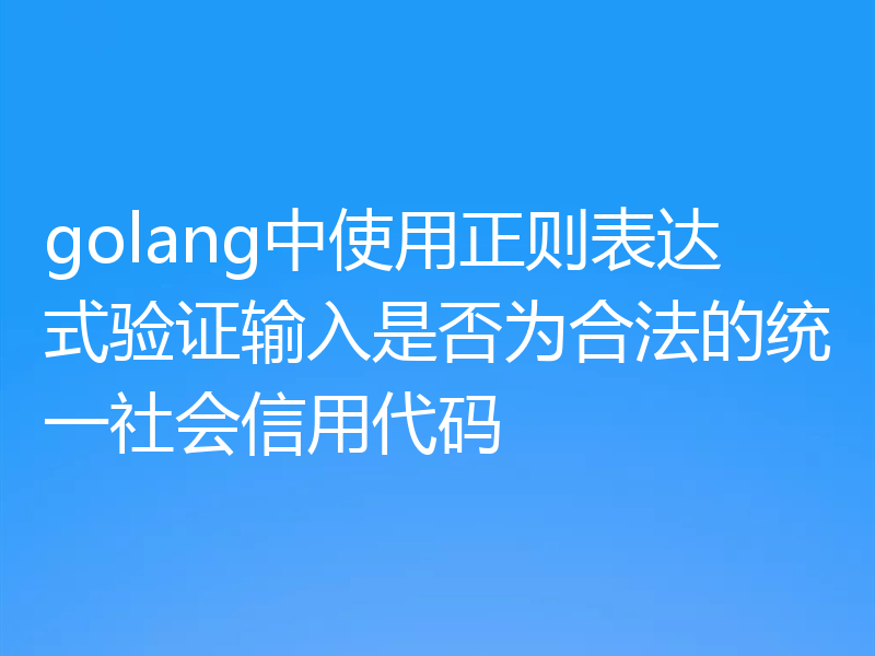golang中使用正则表达式验证输入是否为合法的统一社会信用代码