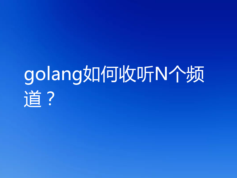 golang如何收听N个频道？