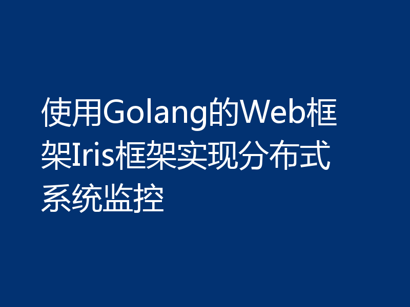 使用Golang的Web框架Iris框架实现分布式系统监控