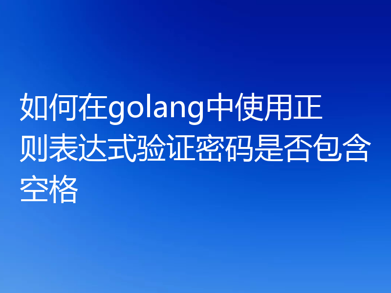 如何在golang中使用正则表达式验证密码是否包含空格