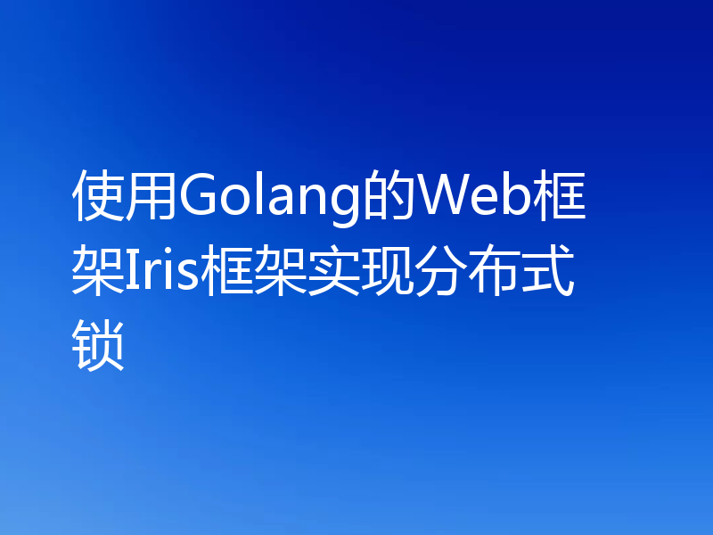 使用Golang的Web框架Iris框架实现分布式锁