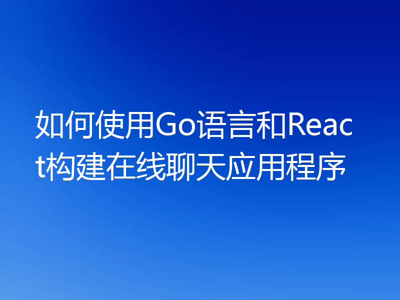 如何使用Go语言和React构建在线聊天应用程序