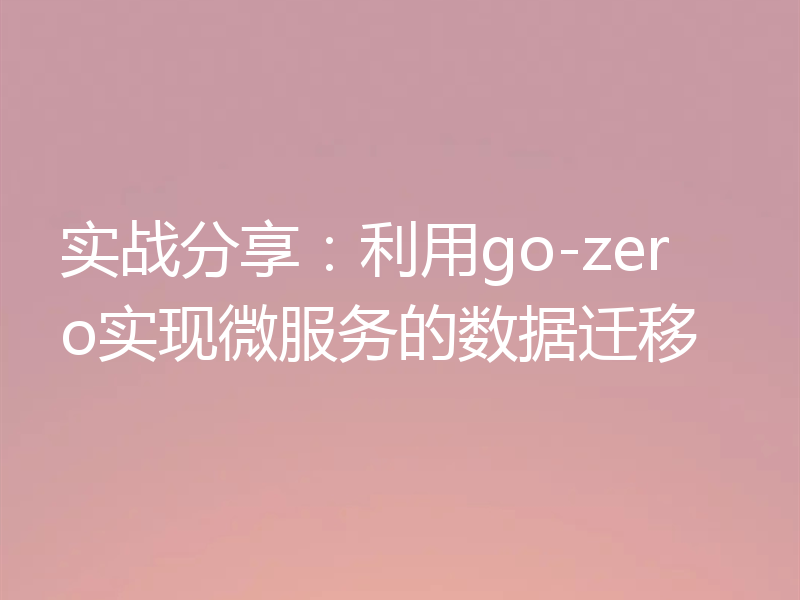 实战分享：利用go-zero实现微服务的数据迁移